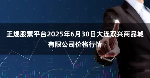 正规股票平台2025年6月30日大连双兴商品城有限公司价格行情