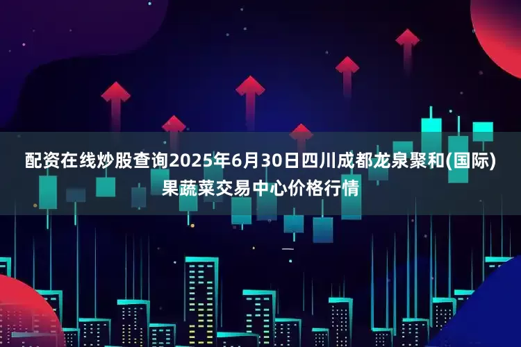 配资在线炒股查询2025年6月30日四川成都龙泉聚和(国际)果蔬菜交易中心价格行情