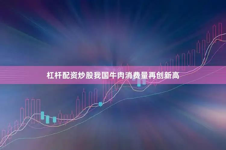 杠杆配资炒股我国牛肉消费量再创新高