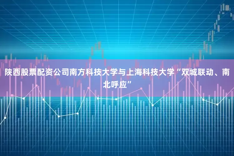 陕西股票配资公司南方科技大学与上海科技大学“双城联动、南北呼应”