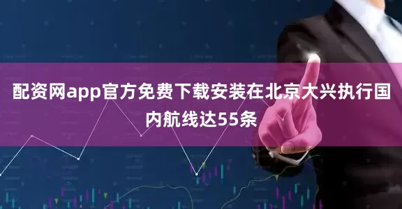 配资网app官方免费下载安装在北京大兴执行国内航线达55条