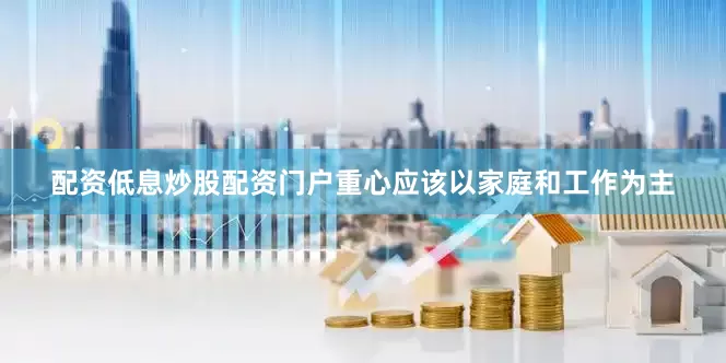 配资低息炒股配资门户重心应该以家庭和工作为主