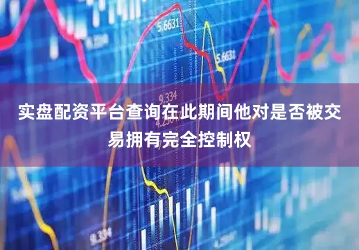 实盘配资平台查询在此期间他对是否被交易拥有完全控制权