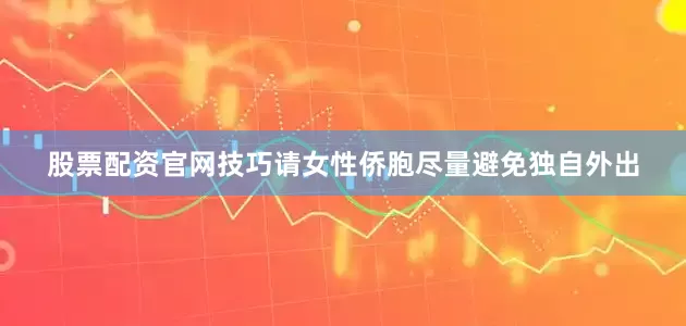 股票配资官网技巧请女性侨胞尽量避免独自外出
