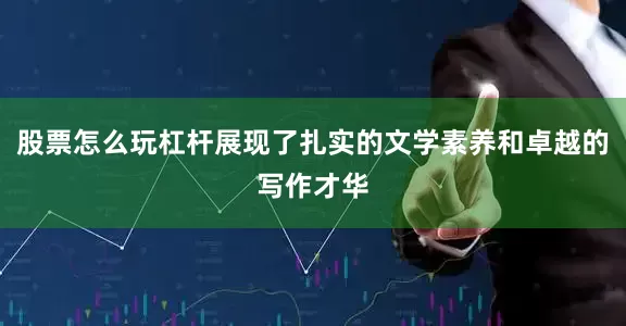 股票怎么玩杠杆展现了扎实的文学素养和卓越的写作才华