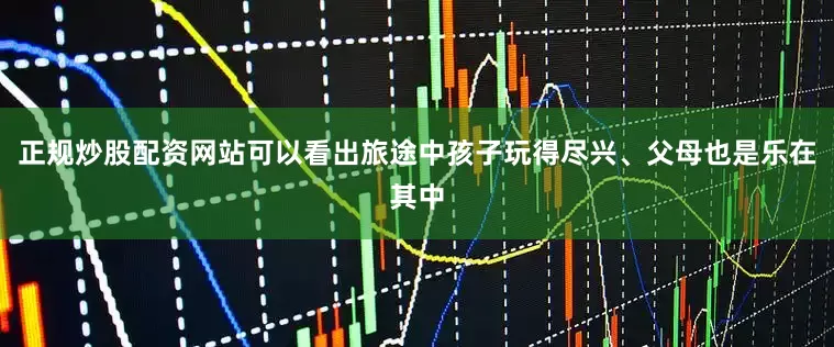 正规炒股配资网站可以看出旅途中孩子玩得尽兴、父母也是乐在其中