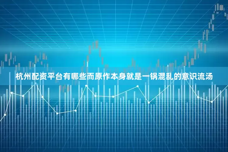 杭州配资平台有哪些而原作本身就是一锅混乱的意识流汤