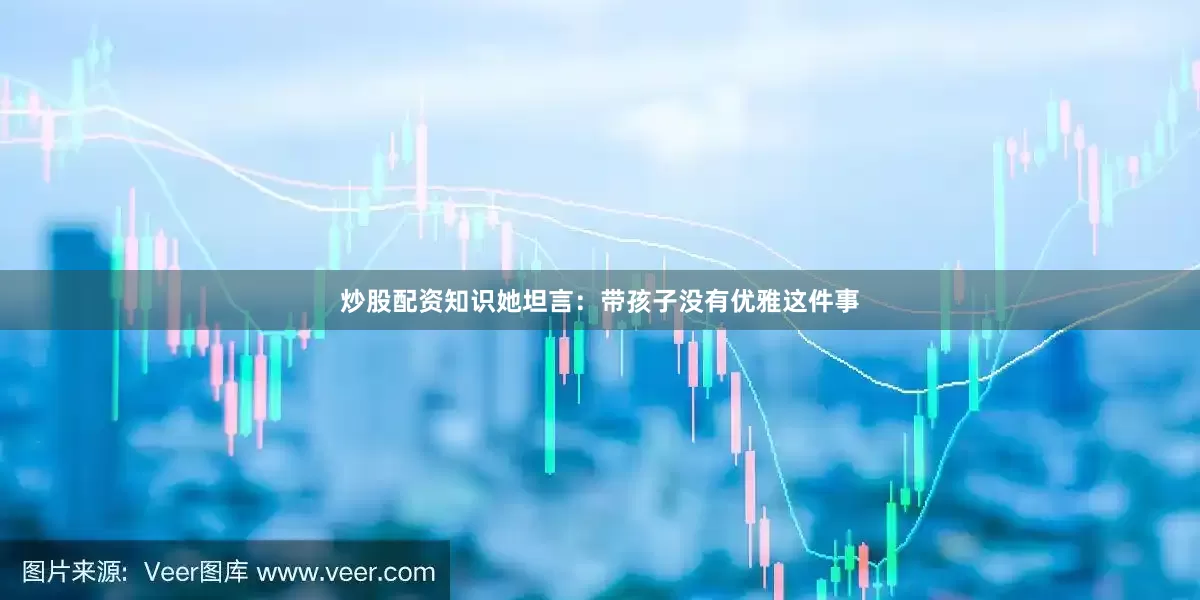 炒股配资知识她坦言：带孩子没有优雅这件事