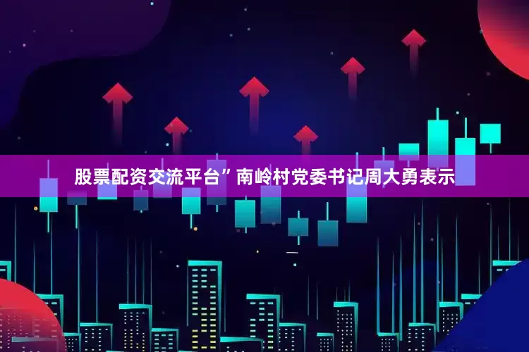 股票配资交流平台”南岭村党委书记周大勇表示