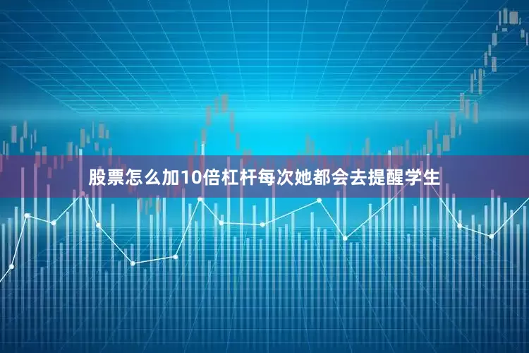 股票怎么加10倍杠杆每次她都会去提醒学生