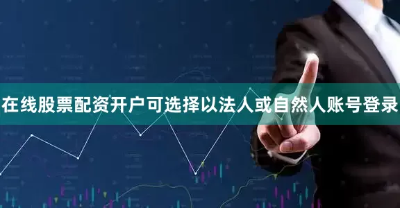在线股票配资开户可选择以法人或自然人账号登录