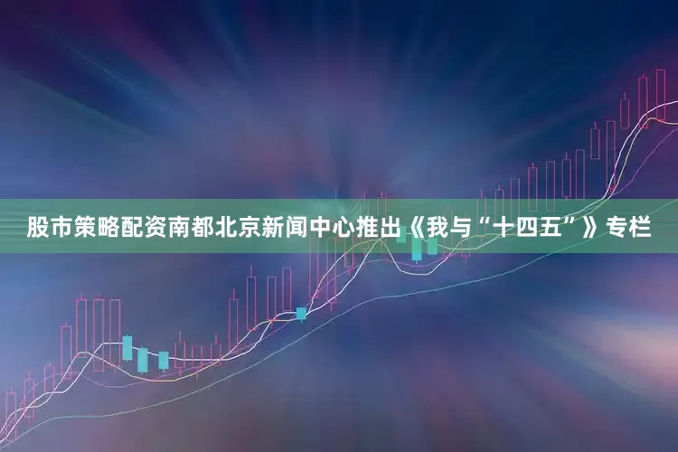 股市策略配资南都北京新闻中心推出《我与“十四五”》专栏