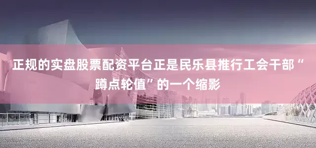 正规的实盘股票配资平台正是民乐县推行工会干部“蹲点轮值”的一个缩影