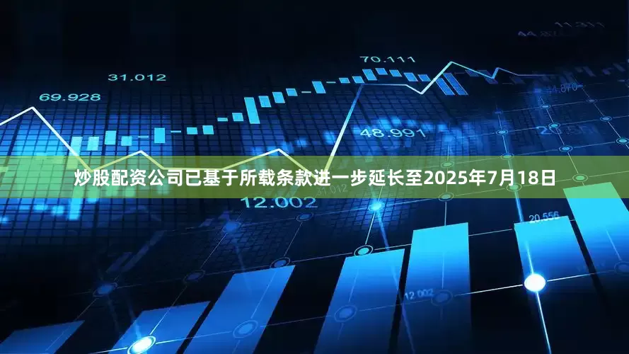 炒股配资公司已基于所载条款进一步延长至2025年7月18日