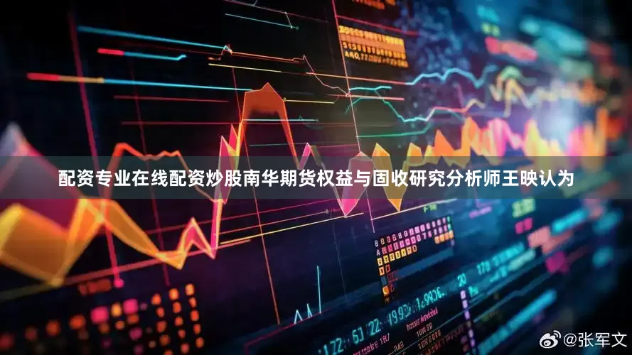 配资专业在线配资炒股　　南华期货权益与固收研究分析师王映认为