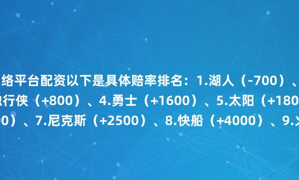 网络平台配资以下是具体赔率排名：1.湖人（-700）、2.骑士（+600）、3.独行侠（+800）、4.勇士（+1600）、5.太阳（+1800）、6.雄鹿（+2000）、7.尼克斯（+2500）、8.快船（+4000）、9.火箭（+4500）、10.魔术（+6000）、11.马刺（+6000）、12.老鹰（+6000）