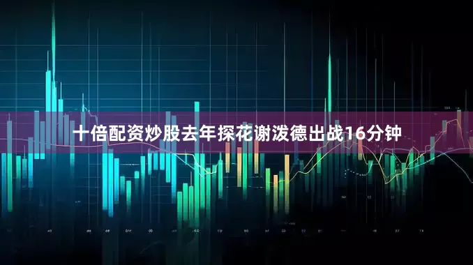 十倍配资炒股去年探花谢泼德出战16分钟