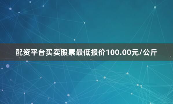 配资平台买卖股票最低报价100.00元/公斤