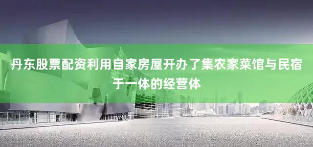 丹东股票配资利用自家房屋开办了集农家菜馆与民宿于一体的经营体