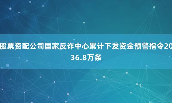 股票资配公司国家反诈中心累计下发资金预警指令2036.8万条