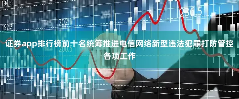 证券app排行榜前十名统筹推进电信网络新型违法犯罪打防管控各项工作