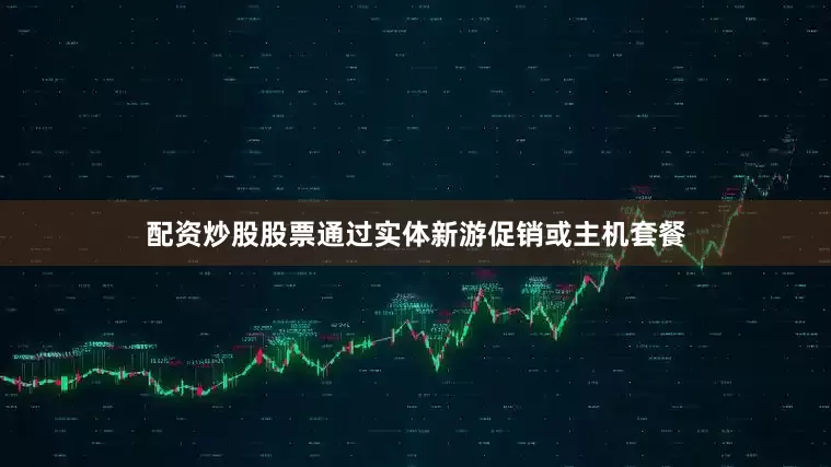 配资炒股股票通过实体新游促销或主机套餐