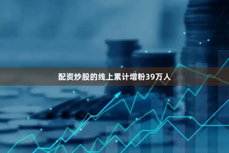 配资炒股的线上累计增粉39万人