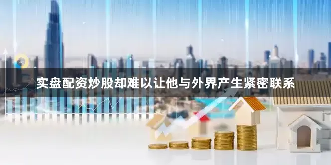 实盘配资炒股却难以让他与外界产生紧密联系