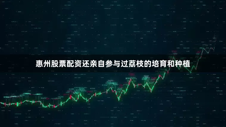 惠州股票配资还亲自参与过荔枝的培育和种植
