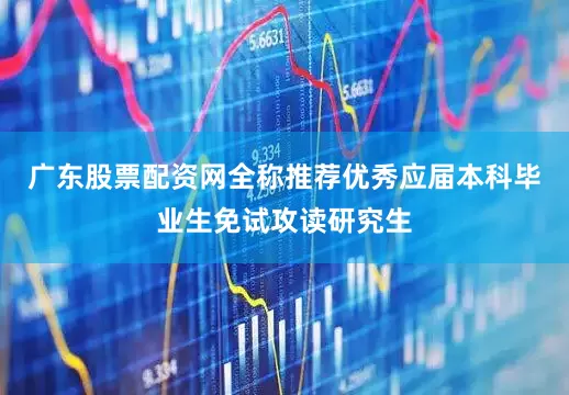 广东股票配资网全称推荐优秀应届本科毕业生免试攻读研究生