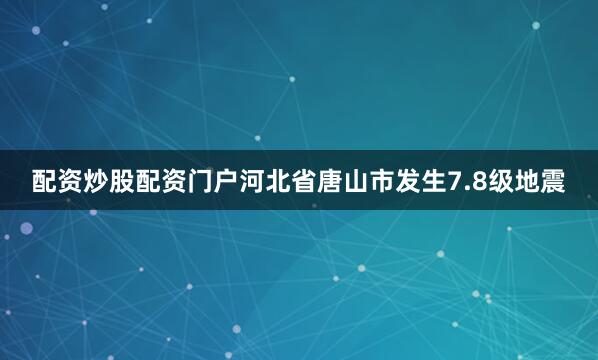 配资炒股配资门户河北省唐山市发生7.8级地震