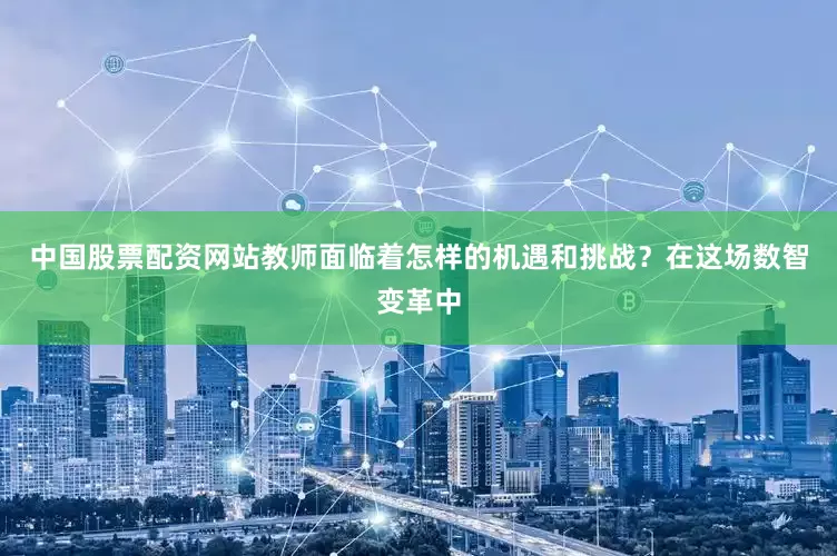 中国股票配资网站教师面临着怎样的机遇和挑战？在这场数智变革中