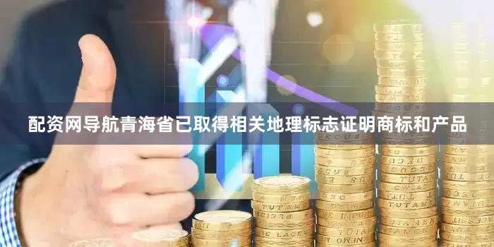 配资网导航青海省已取得相关地理标志证明商标和产品