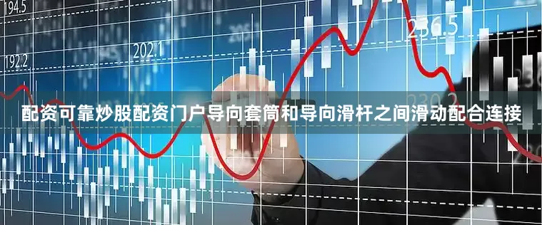 配资可靠炒股配资门户导向套筒和导向滑杆之间滑动配合连接