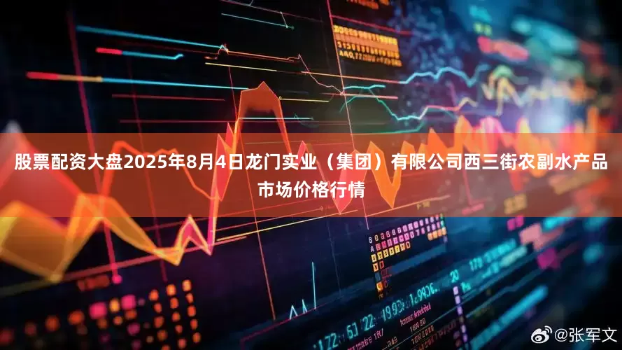 股票配资大盘2025年8月4日龙门实业（集团）有限公司西三街农副水产品市场价格行情