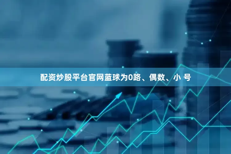 配资炒股平台官网蓝球为0路、偶数、小 号