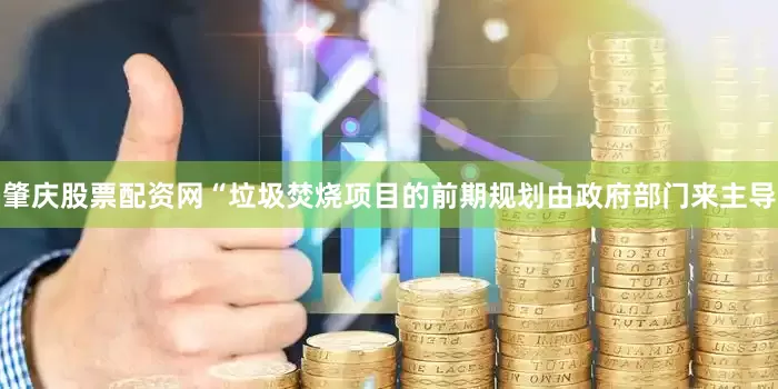 肇庆股票配资网“垃圾焚烧项目的前期规划由政府部门来主导