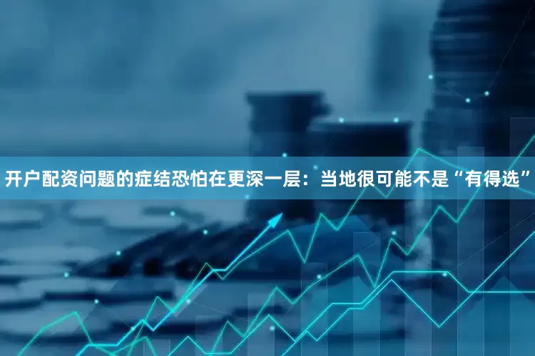 开户配资问题的症结恐怕在更深一层：当地很可能不是“有得选”