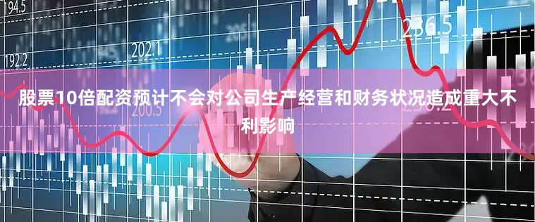 股票10倍配资预计不会对公司生产经营和财务状况造成重大不利影响