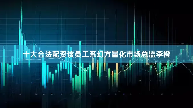 十大合法配资该员工系幻方量化市场总监李橙