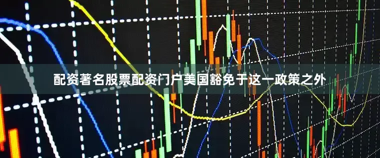 配资著名股票配资门户美国豁免于这一政策之外