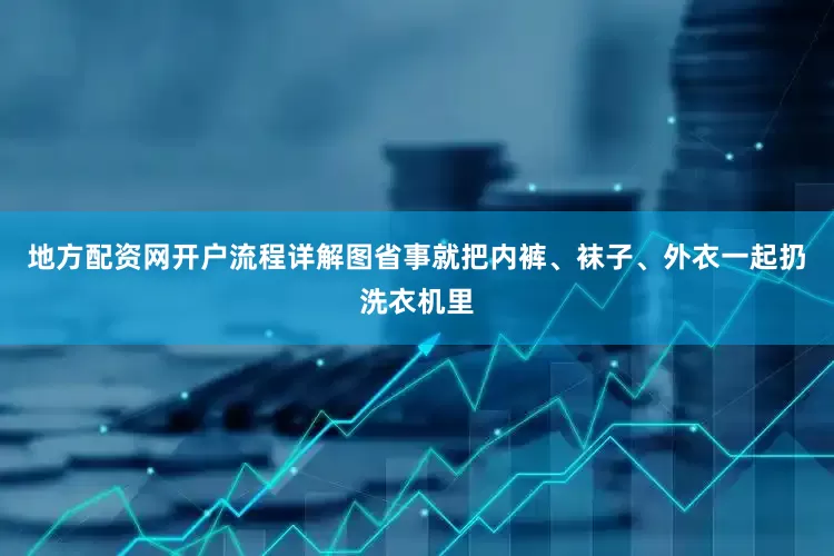地方配资网开户流程详解图省事就把内裤、袜子、外衣一起扔洗衣机里