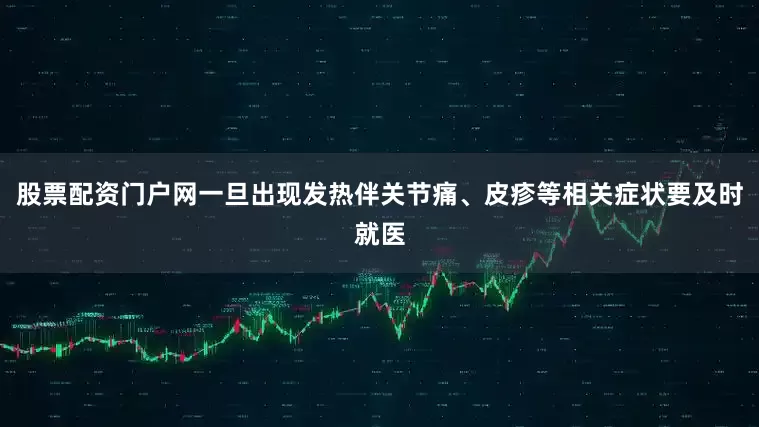 股票配资门户网一旦出现发热伴关节痛、皮疹等相关症状要及时就医