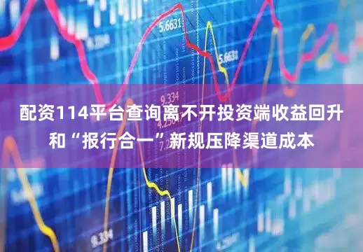 配资114平台查询离不开投资端收益回升和“报行合一”新规压降渠道成本