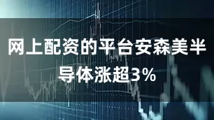 网上配资的平台安森美半导体涨超3%