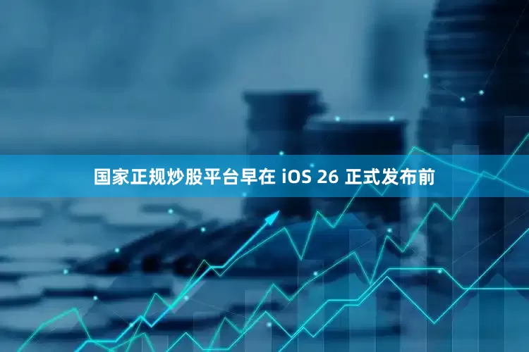 国家正规炒股平台早在 iOS 26 正式发布前