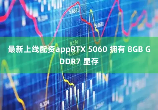 最新上线配资appRTX 5060 拥有 8GB GDDR7 显存