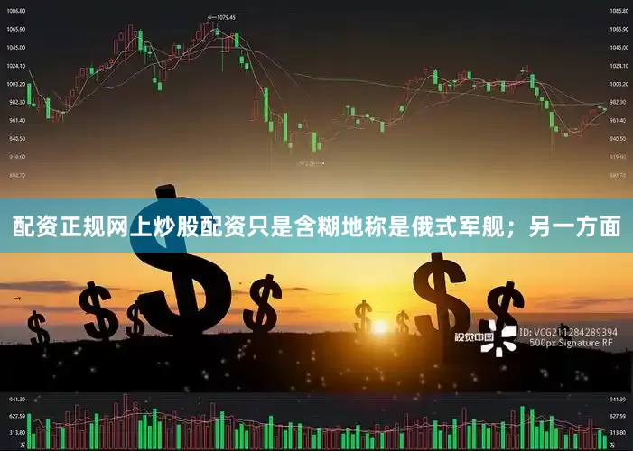 配资正规网上炒股配资只是含糊地称是俄式军舰；另一方面