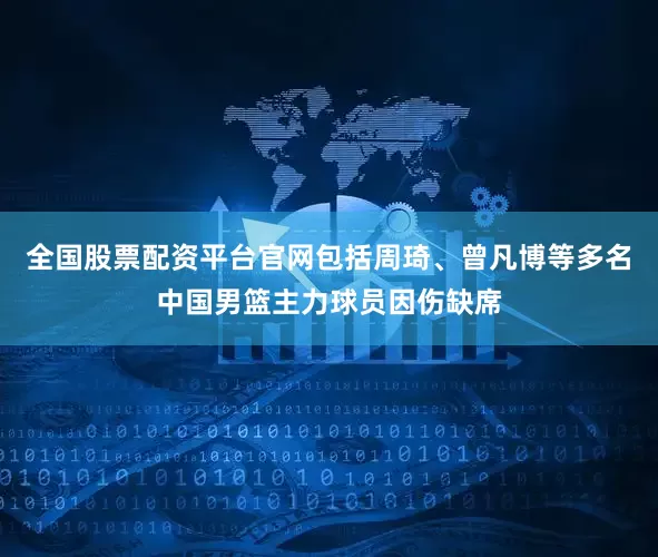 全国股票配资平台官网包括周琦、曾凡博等多名中国男篮主力球员因伤缺席