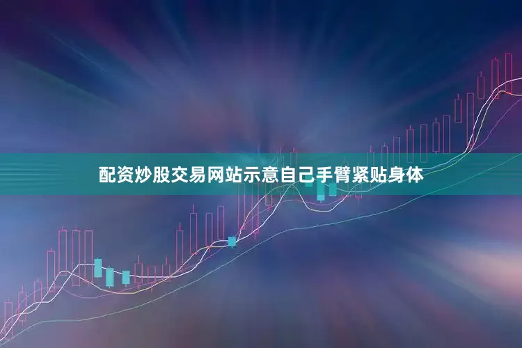 配资炒股交易网站示意自己手臂紧贴身体